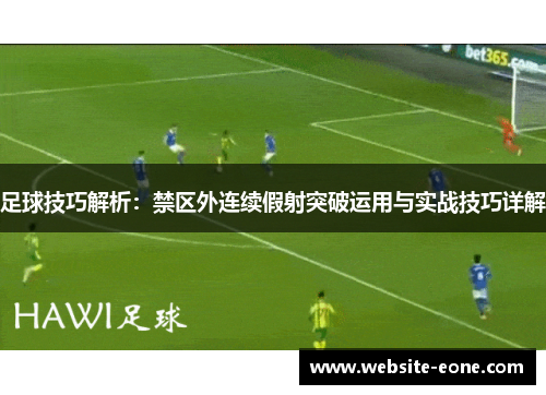 足球技巧解析：禁区外连续假射突破运用与实战技巧详解