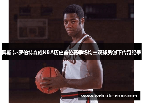 奥斯卡·罗伯特森成NBA历史首位赛季场均三双球员创下传奇纪录