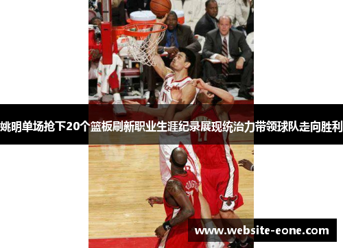 姚明单场抢下20个篮板刷新职业生涯纪录展现统治力带领球队走向胜利