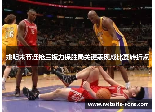 姚明末节连抢三板力保胜局关键表现成比赛转折点