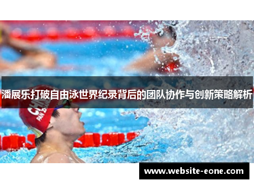 潘展乐打破自由泳世界纪录背后的团队协作与创新策略解析