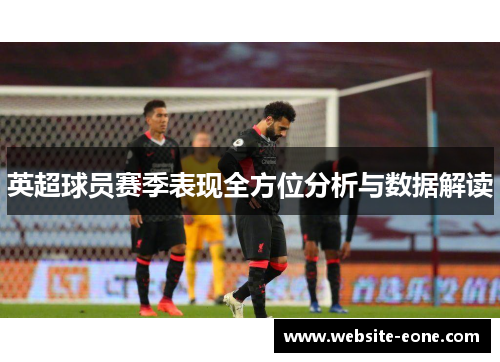 英超球员赛季表现全方位分析与数据解读