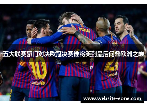 五大联赛豪门对决欧冠决赛谁将笑到最后问鼎欧洲之巅