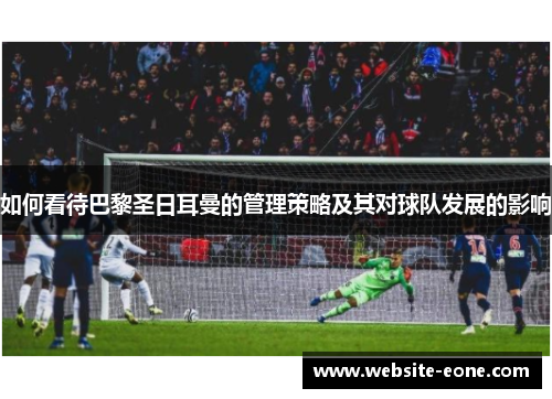 如何看待巴黎圣日耳曼的管理策略及其对球队发展的影响
