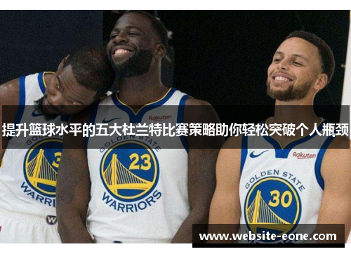 提升篮球水平的五大杜兰特比赛策略助你轻松突破个人瓶颈