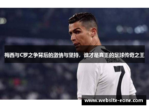 梅西与C罗之争背后的激情与坚持，谁才是真正的足球传奇之王