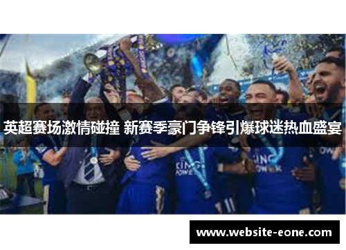 英超赛场激情碰撞 新赛季豪门争锋引爆球迷热血盛宴