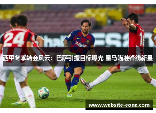 西甲冬季转会风云：巴萨引援目标曝光 皇马瞄准锋线新星