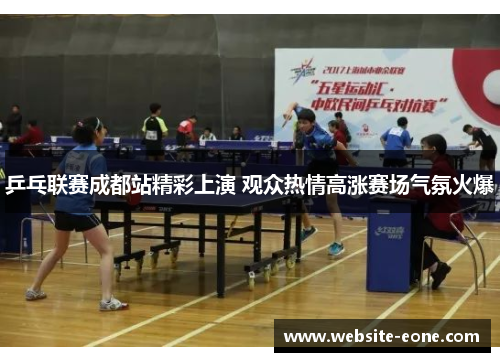 乒乓联赛成都站精彩上演 观众热情高涨赛场气氛火爆