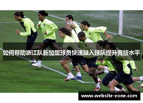 如何帮助浙江队新加盟球员快速融入球队提升竞技水平