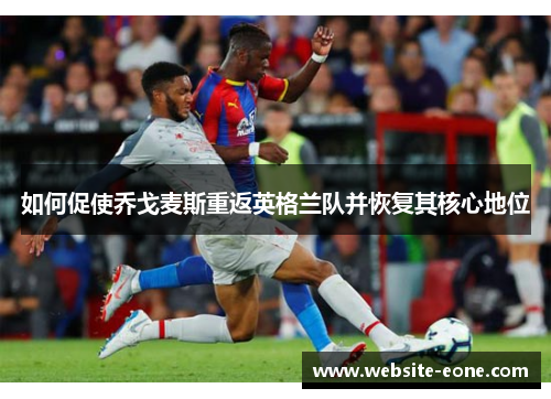 如何促使乔戈麦斯重返英格兰队并恢复其核心地位
