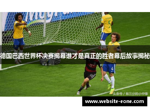 德国巴西世界杯决赛揭幕谁才是真正的胜者幕后故事揭秘