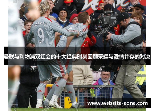曼联与利物浦双红会的十大经典时刻回顾荣耀与激情并存的对决