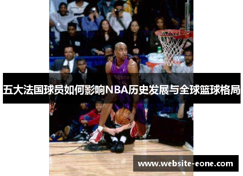 五大法国球员如何影响NBA历史发展与全球篮球格局