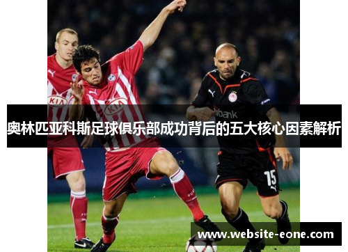 奥林匹亚科斯足球俱乐部成功背后的五大核心因素解析