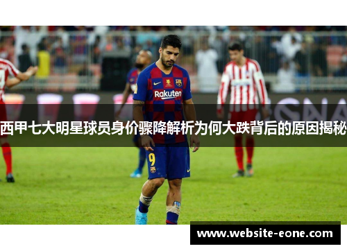 西甲七大明星球员身价骤降解析为何大跌背后的原因揭秘