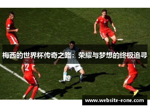 梅西的世界杯传奇之路：荣耀与梦想的终极追寻