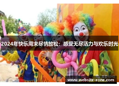 2024年快乐周末尽情放松：感受无尽活力与欢乐时光