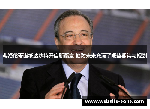 弗洛伦蒂诺抵达沙特开启新篇章 他对未来充满了哪些期待与规划