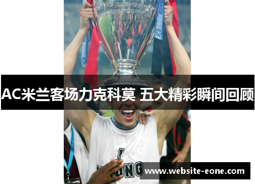 AC米兰客场力克科莫 五大精彩瞬间回顾