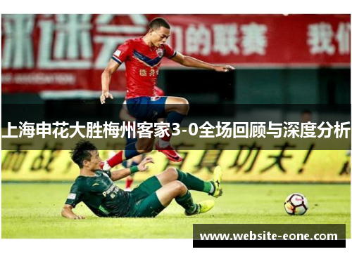 上海申花大胜梅州客家3-0全场回顾与深度分析