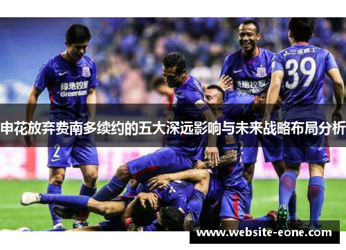 申花放弃费南多续约的五大深远影响与未来战略布局分析