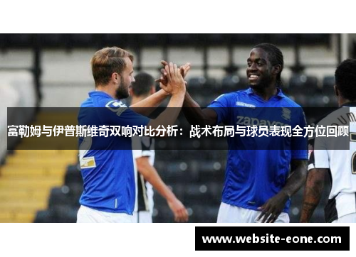 富勒姆与伊普斯维奇双响对比分析：战术布局与球员表现全方位回顾