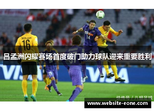 吕孟洲闪耀赛场首度破门助力球队迎来重要胜利