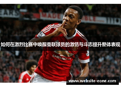 如何在激烈比赛中唤醒曼联球员的激情与斗志提升整体表现