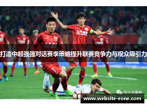 打造中超强强对话赛季策略提升联赛竞争力与观众吸引力