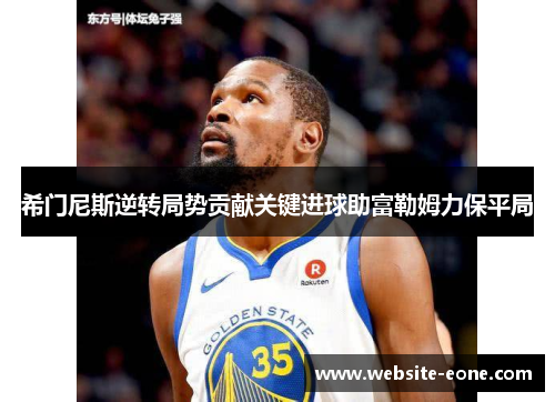 希门尼斯逆转局势贡献关键进球助富勒姆力保平局