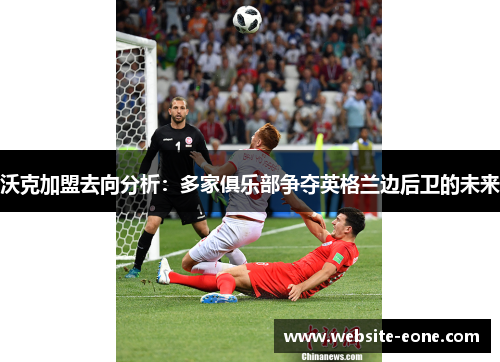沃克加盟去向分析：多家俱乐部争夺英格兰边后卫的未来