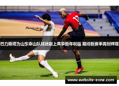 巴力斯塔为山东泰山队球迷献上真挚新年祝福 期待新赛季再创辉煌