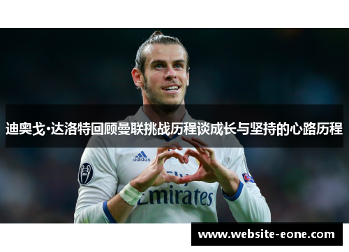 迪奥戈·达洛特回顾曼联挑战历程谈成长与坚持的心路历程