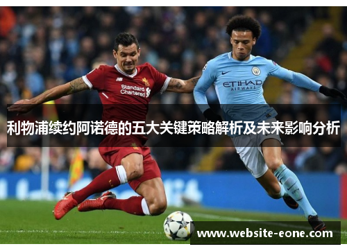 利物浦续约阿诺德的五大关键策略解析及未来影响分析