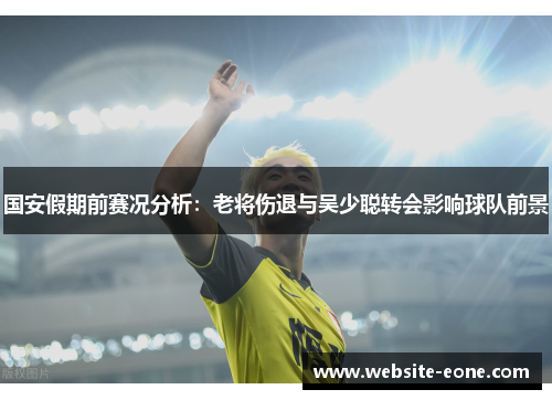 国安假期前赛况分析：老将伤退与吴少聪转会影响球队前景
