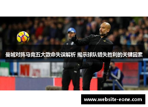 曼城对阵马竞五大致命失误解析 揭示球队错失胜利的关键因素