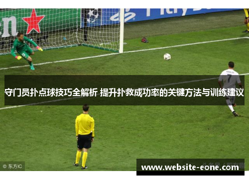 守门员扑点球技巧全解析 提升扑救成功率的关键方法与训练建议