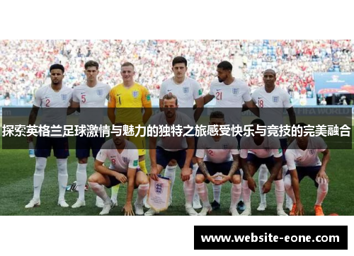 探索英格兰足球激情与魅力的独特之旅感受快乐与竞技的完美融合