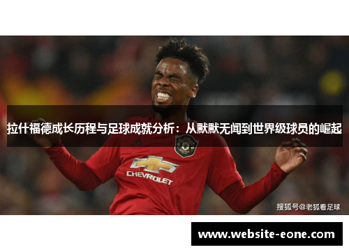 拉什福德成长历程与足球成就分析：从默默无闻到世界级球员的崛起
