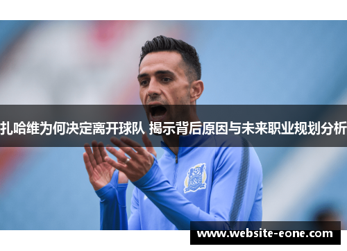 扎哈维为何决定离开球队 揭示背后原因与未来职业规划分析