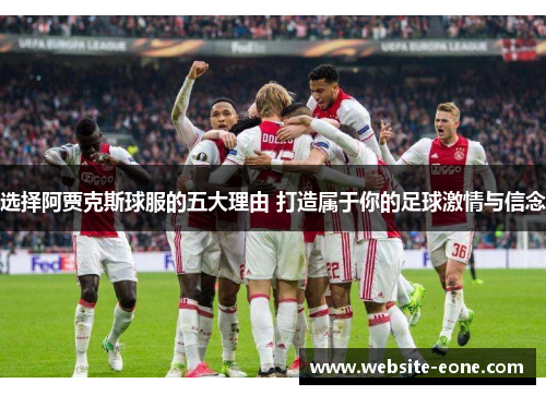 选择阿贾克斯球服的五大理由 打造属于你的足球激情与信念