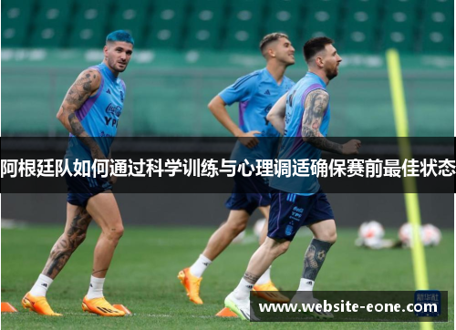 阿根廷队如何通过科学训练与心理调适确保赛前最佳状态