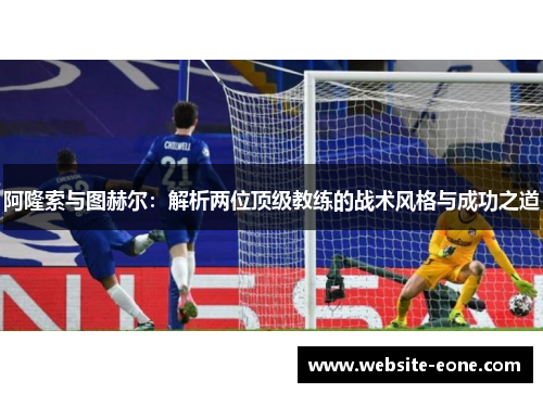阿隆索与图赫尔：解析两位顶级教练的战术风格与成功之道