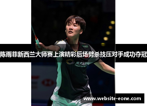 陈雨菲新西兰大师赛上演精彩后场劈杀技压对手成功夺冠