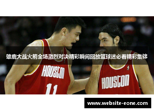 雄鹿大战火箭全场激烈对决精彩瞬间回放篮球迷必看精彩集锦